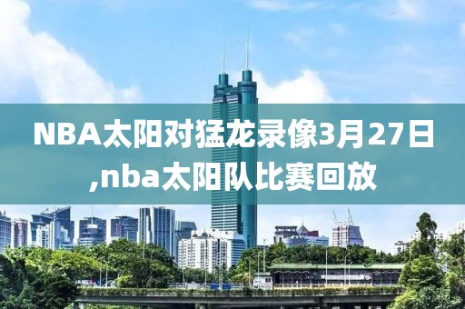 NBA太阳对猛龙录像3月27日,nba太阳队比赛回放