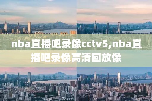 nba直播吧录像cctv5,nba直播吧录像高清回放像