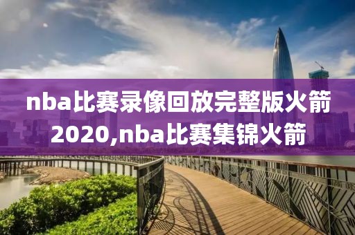 nba比赛录像回放完整版火箭2020,nba比赛集锦火箭