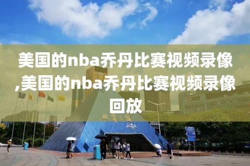 美国的nba乔丹比赛视频录像,美国的nba乔丹比赛视频录像回放