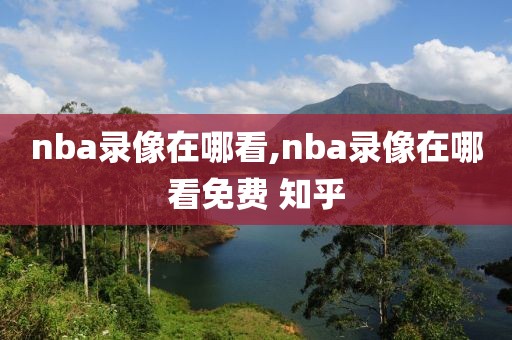 nba录像在哪看,nba录像在哪看免费 知乎