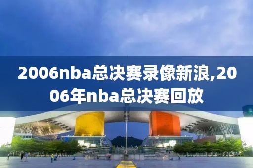 2006nba总决赛录像新浪,2006年nba总决赛回放