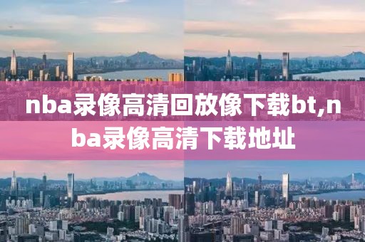 nba录像高清回放像下载bt,nba录像高清下载地址