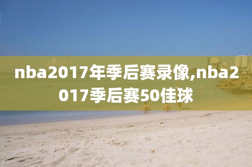 nba2017年季后赛录像,nba2017季后赛50佳球