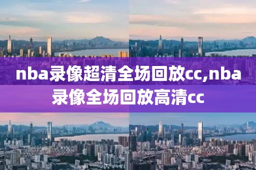 nba录像超清全场回放cc,nba录像全场回放高清cc