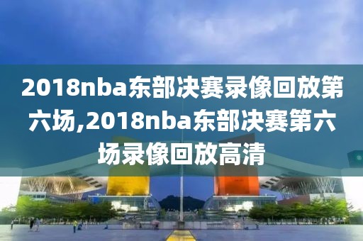 2018nba东部决赛录像回放第六场,2018nba东部决赛第六场录像回放高清