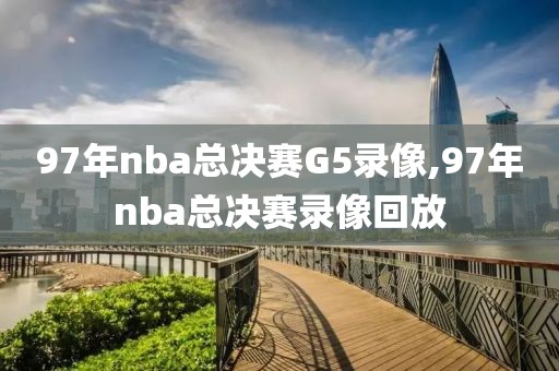 97年nba总决赛G5录像,97年nba总决赛录像回放