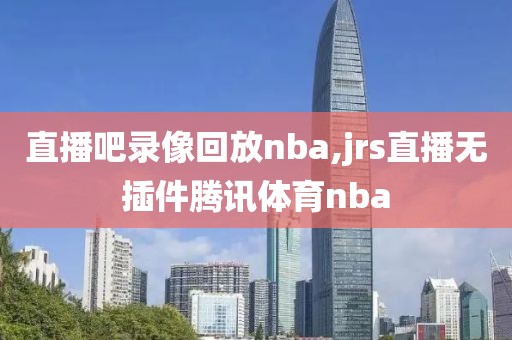 直播吧录像回放nba,jrs直播无插件腾讯体育nba