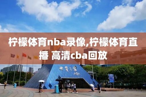 柠檬体育nba录像,柠檬体育直播 高清cba回放