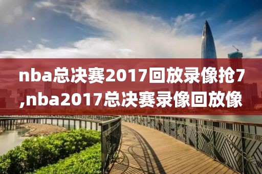 nba总决赛2017回放录像抢7,nba2017总决赛录像回放像