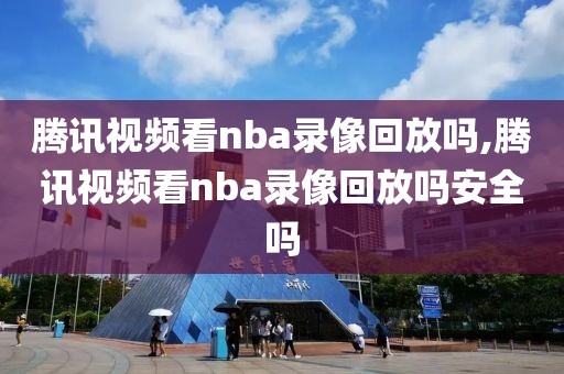 腾讯视频看nba录像回放吗,腾讯视频看nba录像回放吗安全吗