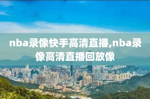 nba录像快手高清直播,nba录像高清直播回放像