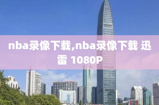 nba录像下载,nba录像下载 迅雷 1080P