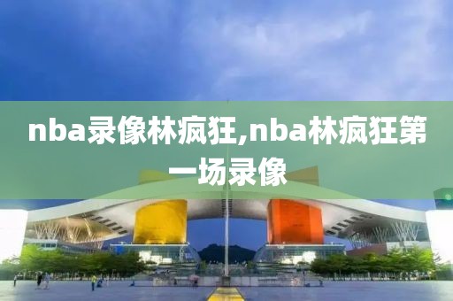 nba录像林疯狂,nba林疯狂第一场录像