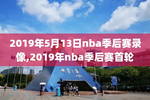 2019年5月13日nba季后赛录像,2019年nba季后赛首轮