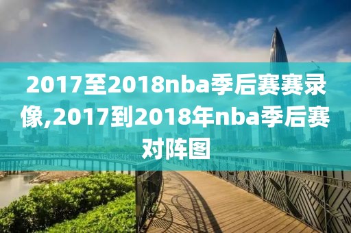 2017至2018nba季后赛赛录像,2017到2018年nba季后赛对阵图