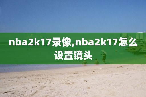 nba2k17录像,nba2k17怎么设置镜头