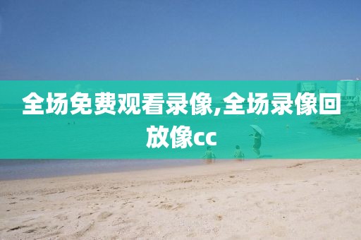 全场免费观看录像,全场录像回放像cc