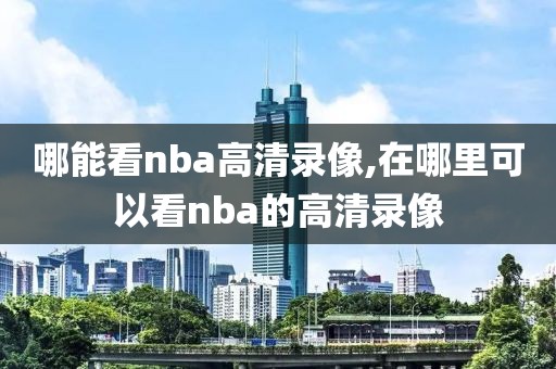 哪能看nba高清录像,在哪里可以看nba的高清录像