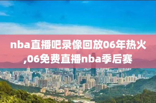 nba直播吧录像回放06年热火,06免费直播nba季后赛