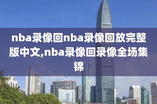 nba录像回nba录像回放完整版中文,nba录像回录像全场集锦