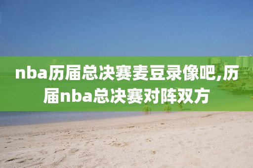 nba历届总决赛麦豆录像吧,历届nba总决赛对阵双方