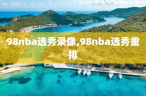 98nba选秀录像,98nba选秀重排