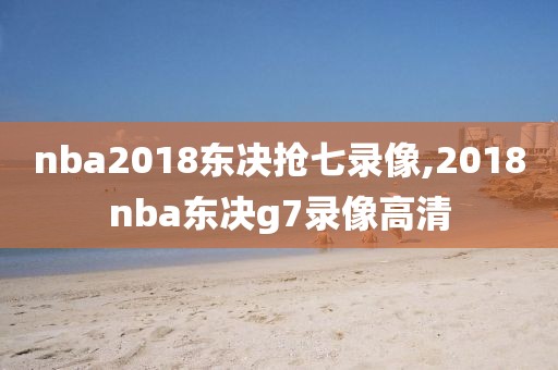 nba2018东决抢七录像,2018nba东决g7录像高清