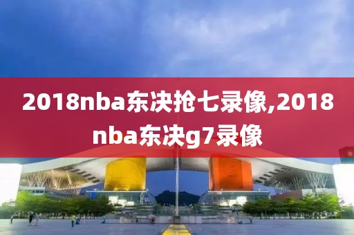 2018nba东决抢七录像,2018nba东决g7录像