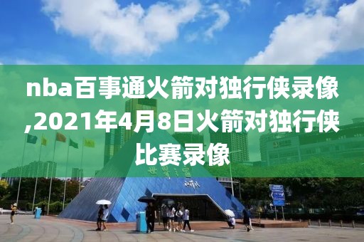 nba百事通火箭对独行侠录像,2021年4月8日火箭对独行侠比赛录像