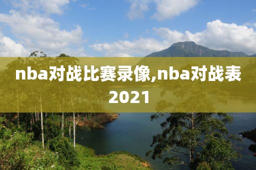 nba对战比赛录像,nba对战表2021