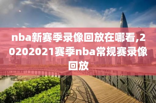 nba新赛季录像回放在哪看,20202021赛季nba常规赛录像回放