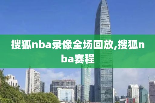 搜狐nba录像全场回放,搜狐nba赛程