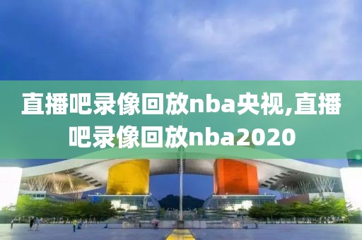 直播吧录像回放nba央视,直播吧录像回放nba2020