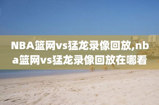 NBA篮网vs猛龙录像回放,nba篮网vs猛龙录像回放在哪看