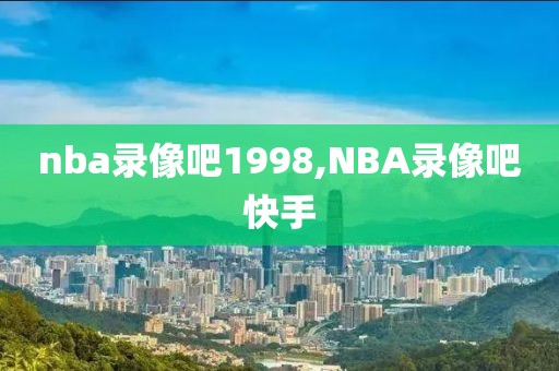 nba录像吧1998,NBA录像吧快手