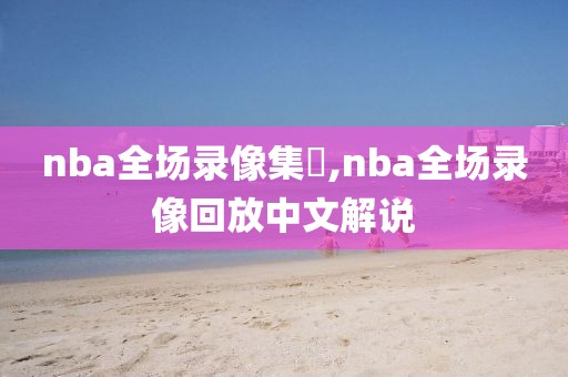 nba全场录像集錦,nba全场录像回放中文解说