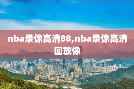 nba录像高清88,nba录像高清回放像