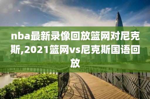 nba最新录像回放篮网对尼克斯,2021篮网vs尼克斯国语回放