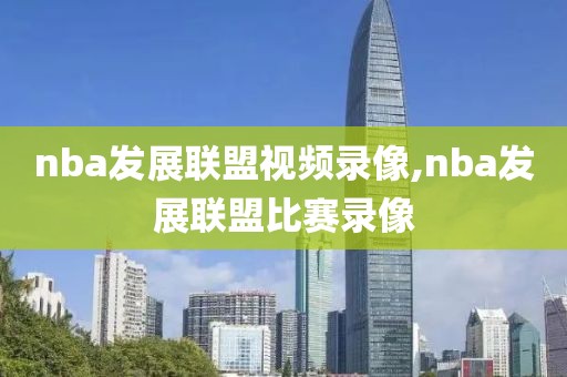 nba发展联盟视频录像,nba发展联盟比赛录像