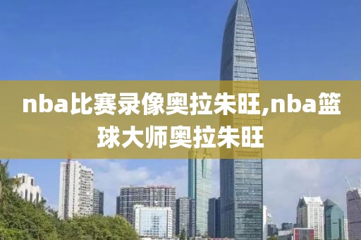 nba比赛录像奥拉朱旺,nba篮球大师奥拉朱旺