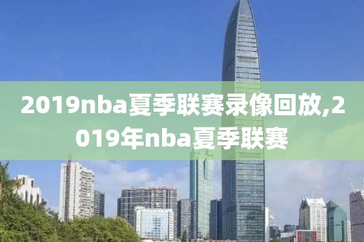 2019nba夏季联赛录像回放,2019年nba夏季联赛