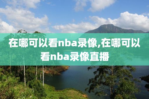 在哪可以看nba录像,在哪可以看nba录像直播