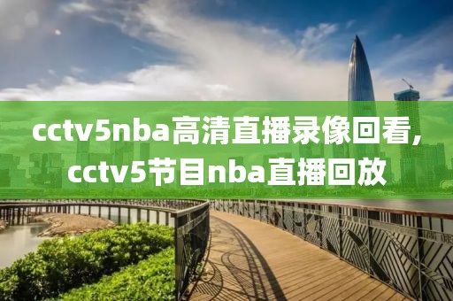 cctv5nba高清直播录像回看,cctv5节目nba直播回放