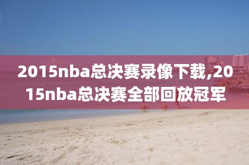 2015nba总决赛录像下载,2015nba总决赛全部回放冠军