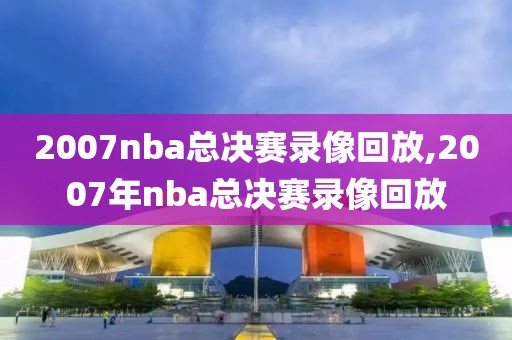 2007nba总决赛录像回放,2007年nba总决赛录像回放