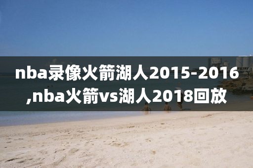 nba录像火箭湖人2015-2016,nba火箭vs湖人2018回放