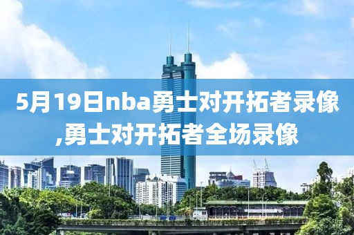 5月19日nba勇士对开拓者录像,勇士对开拓者全场录像