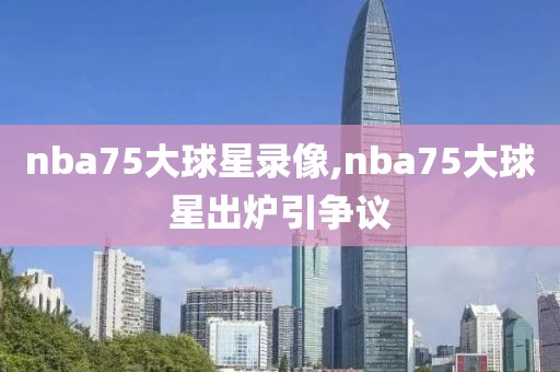 nba75大球星录像,nba75大球星出炉引争议