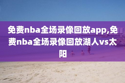 免费nba全场录像回放app,免费nba全场录像回放湖人vs太阳